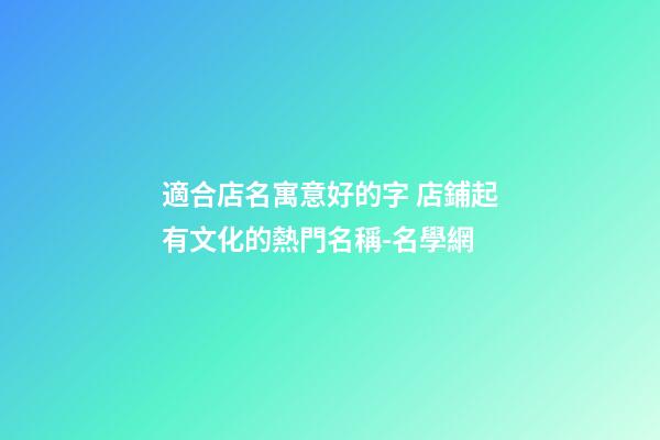 適合店名寓意好的字 店鋪起有文化的熱門名稱-名學網-第1張-店鋪起名-玄機派